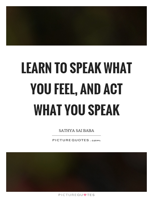 Learn to speak what you feel, and act what you speak Picture Quote #1