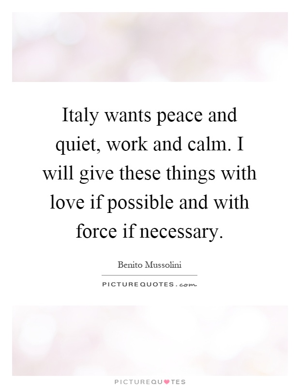 Italy wants peace and quiet, work and calm. I will give these things with love if possible and with force if necessary Picture Quote #1