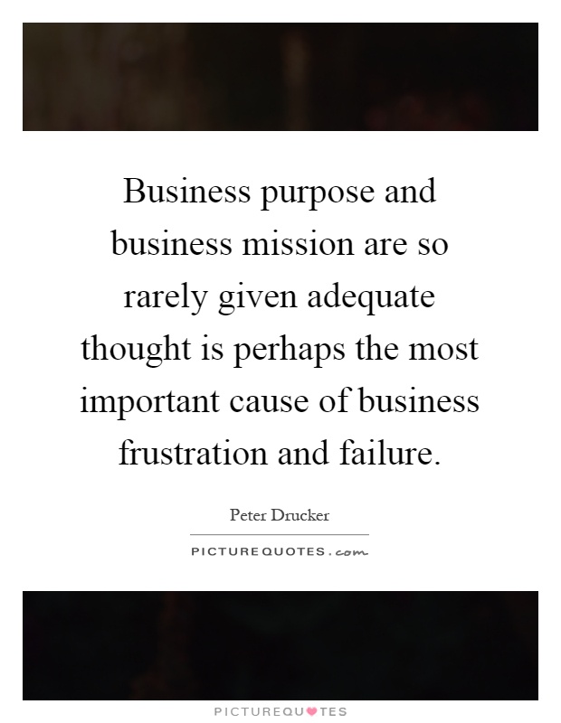 Business purpose and business mission are so rarely given adequate thought is perhaps the most important cause of business frustration and failure Picture Quote #1