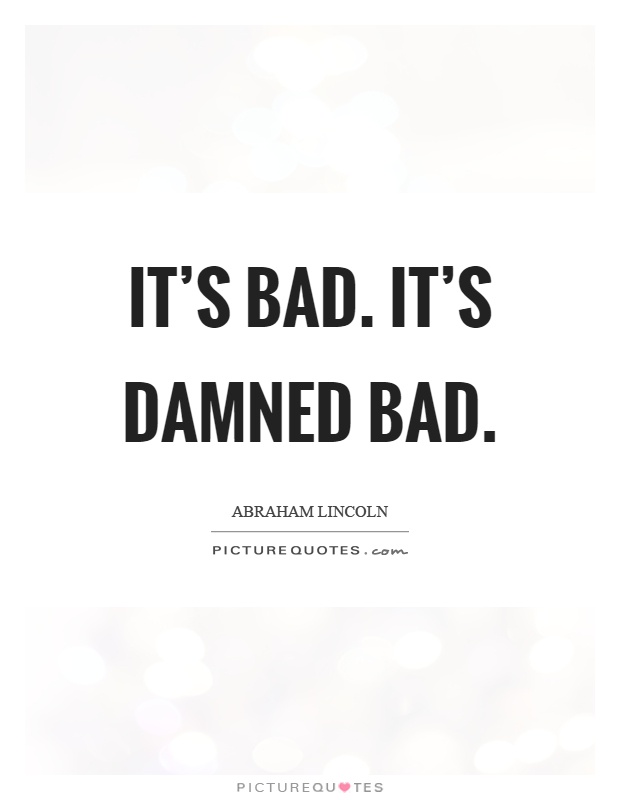 It’s bad. It’s damned bad Picture Quote #1