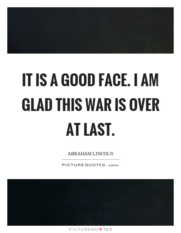 It is a good face. I am glad this war is over at last Picture Quote #1