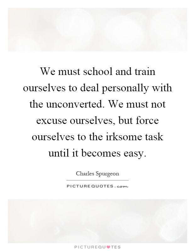 We must school and train ourselves to deal personally with the unconverted. We must not excuse ourselves, but force ourselves to the irksome task until it becomes easy Picture Quote #1