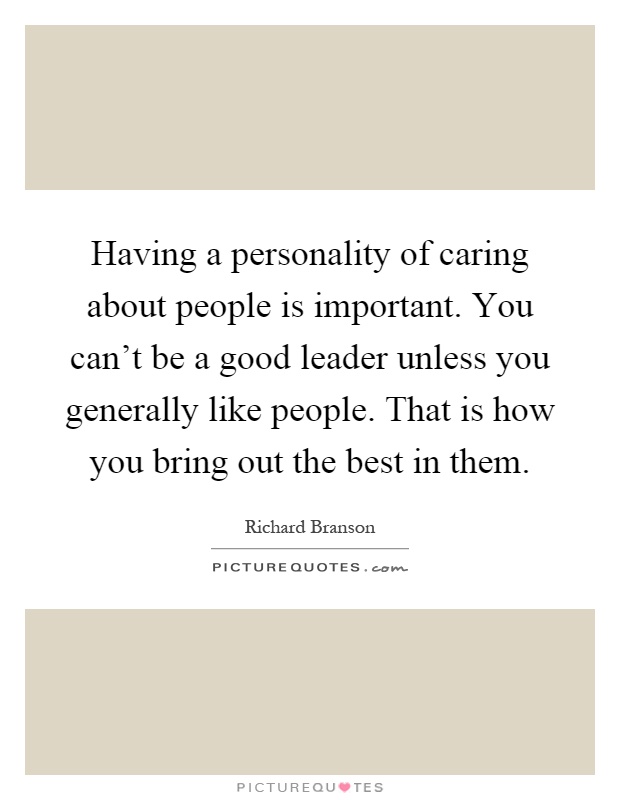 Having a personality of caring about people is important. You can’t be a good leader unless you generally like people. That is how you bring out the best in them Picture Quote #1