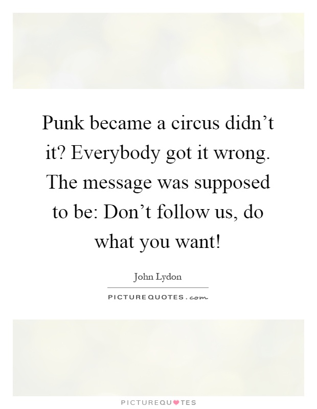 Punk became a circus didn’t it? Everybody got it wrong. The message was supposed to be: Don’t follow us, do what you want! Picture Quote #1