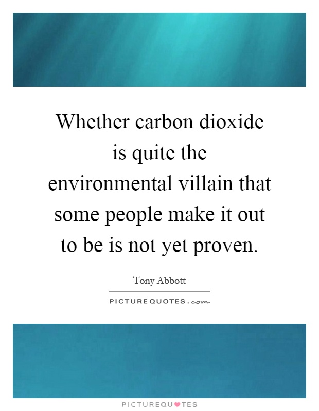 Whether carbon dioxide is quite the environmental villain that some people make it out to be is not yet proven Picture Quote #1