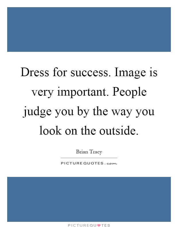 Dress for success. Image is very important. People judge you by