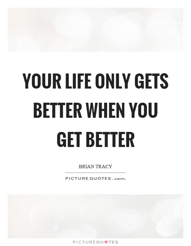 Your life only gets better when you get better Picture Quote #1