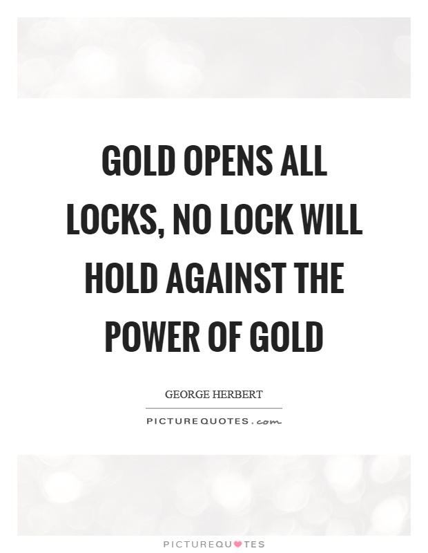 Gold opens all locks, no lock will hold against the power of gold Picture Quote #1