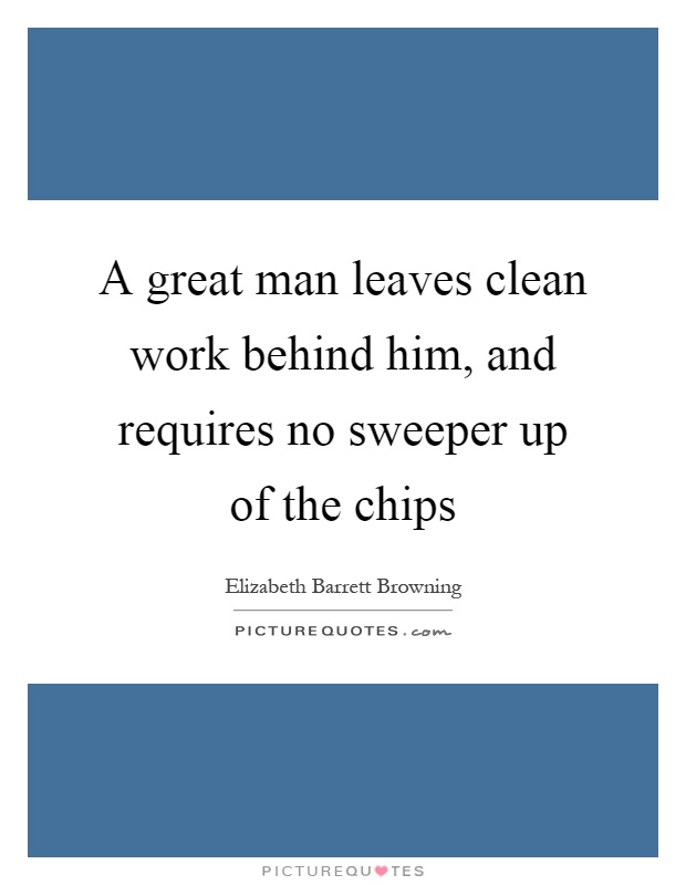 A great man leaves clean work behind him, and requires no sweeper up of the chips Picture Quote #1