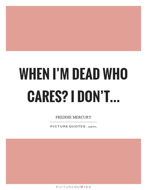 When I’m dead who cares? I don’t Picture Quote #1