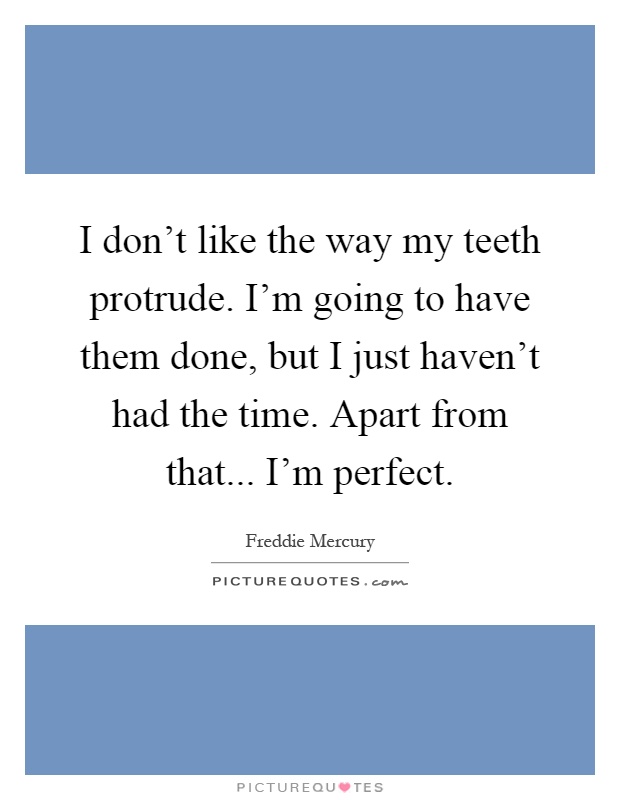 I don’t like the way my teeth protrude. I’m going to have them done, but I just haven’t had the time. Apart from that... I’m perfect Picture Quote #1