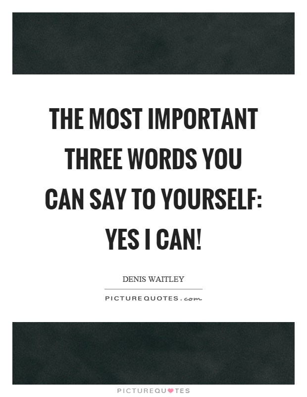 The most important three words you can say to yourself: Yes I can! Picture Quote #1