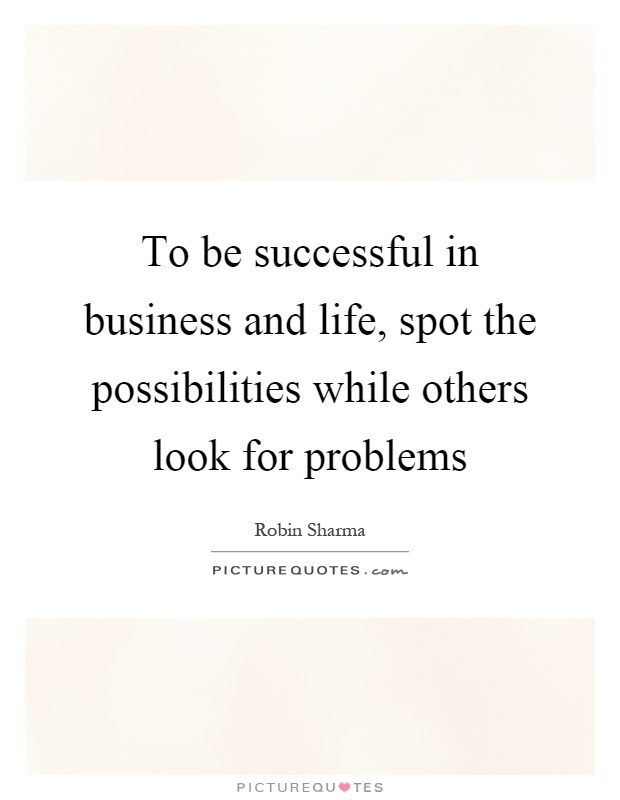 To be successful in business and life, spot the possibilities while others look for problems Picture Quote #1