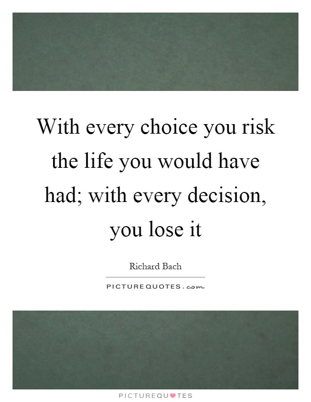 With every choice you risk the life you would have had; with every decision, you lose it Picture Quote #1