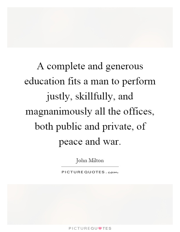 A complete and generous education fits a man to perform justly, skillfully, and magnanimously all the offices, both public and private, of peace and war Picture Quote #1