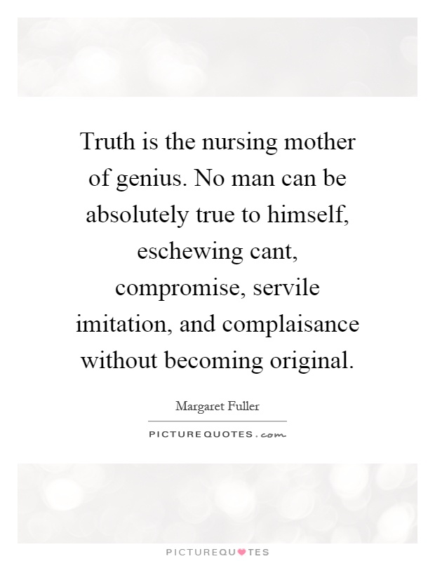 Truth is the nursing mother of genius. No man can be absolutely true to himself, eschewing cant, compromise, servile imitation, and complaisance without becoming original Picture Quote #1