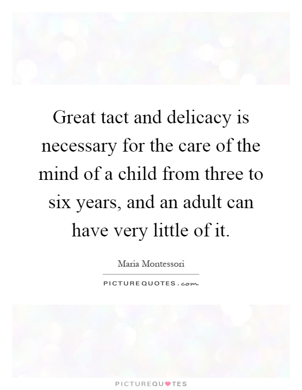 Great tact and delicacy is necessary for the care of the mind of a child from three to six years, and an adult can have very little of it Picture Quote #1