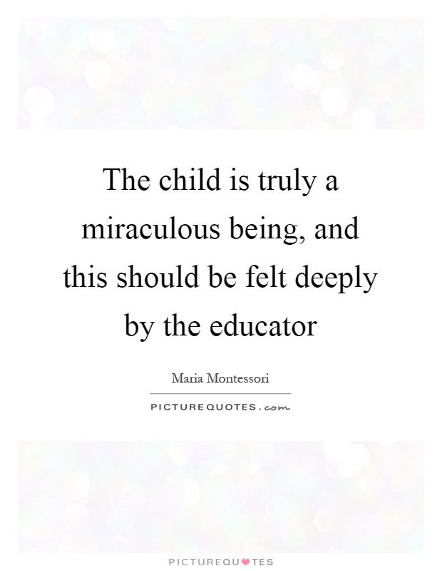 The child is truly a miraculous being, and this should be felt deeply by the educator Picture Quote #1