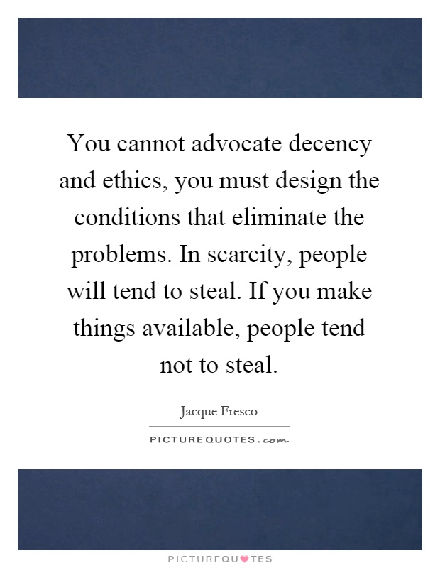 You cannot advocate decency and ethics, you must design the conditions that eliminate the problems. In scarcity, people will tend to steal. If you make things available, people tend not to steal Picture Quote #1