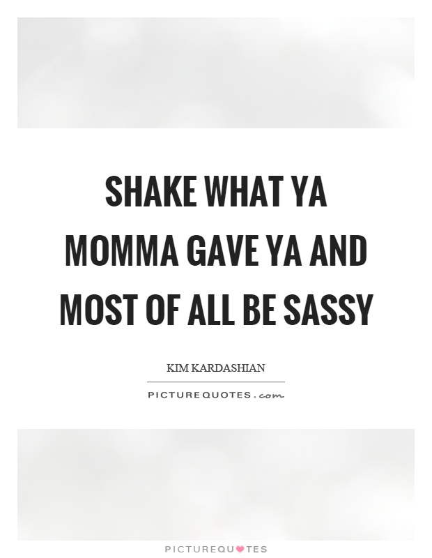 Shake what ya momma gave ya and most of all be sassy Picture Quote #1