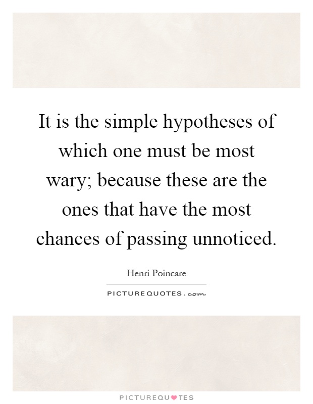 It is the simple hypotheses of which one must be most wary; because these are the ones that have the most chances of passing unnoticed Picture Quote #1