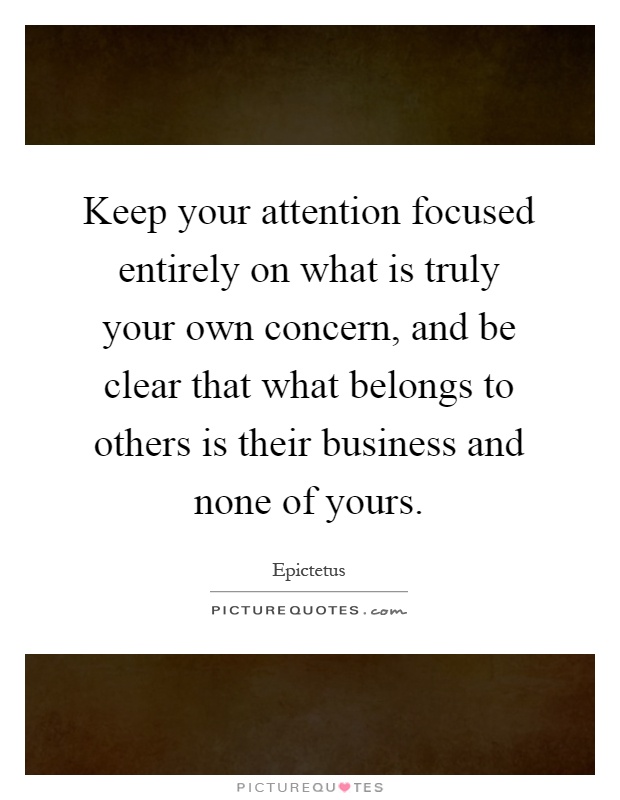 Keep your attention focused entirely on what is truly your own concern, and be clear that what belongs to others is their business and none of yours Picture Quote #1