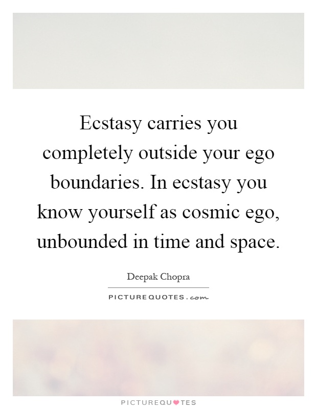 Ecstasy carries you completely outside your ego boundaries. In ecstasy you know yourself as cosmic ego, unbounded in time and space Picture Quote #1