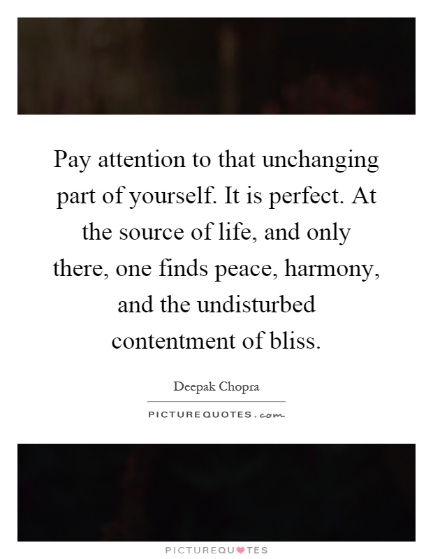 Pay attention to that unchanging part of yourself. It is perfect. At the source of life, and only there, one finds peace, harmony, and the undisturbed contentment of bliss Picture Quote #1