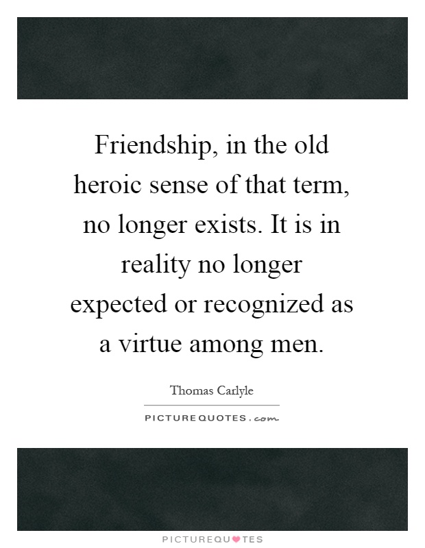 Friendship, in the old heroic sense of that term, no longer exists. It is in reality no longer expected or recognized as a virtue among men Picture Quote #1