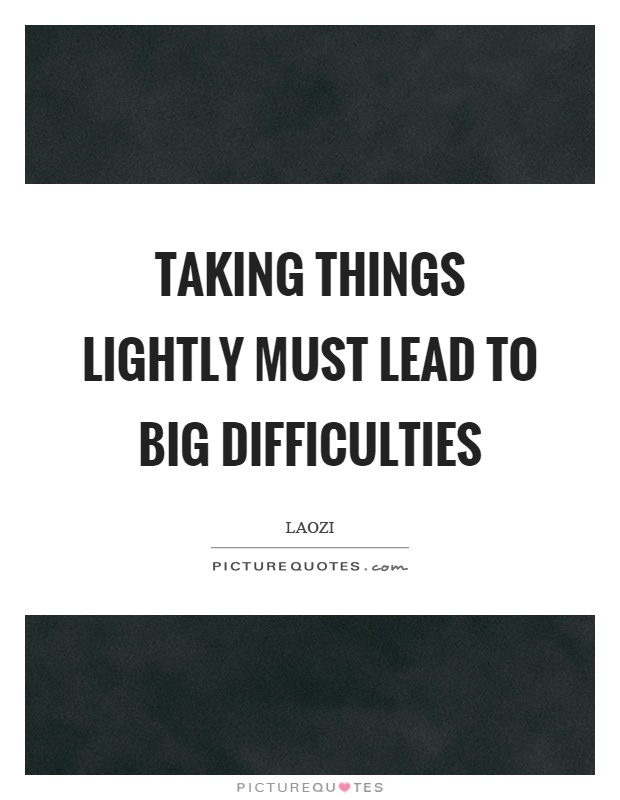 Taking things lightly must lead to big difficulties Picture Quote #1