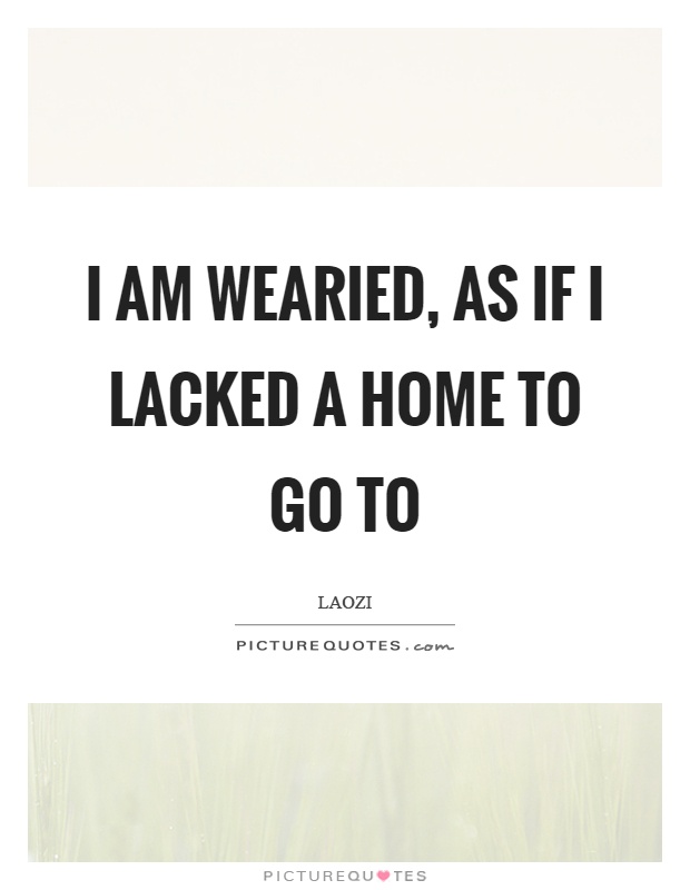 I am wearied, as if I lacked a home to go to Picture Quote #1