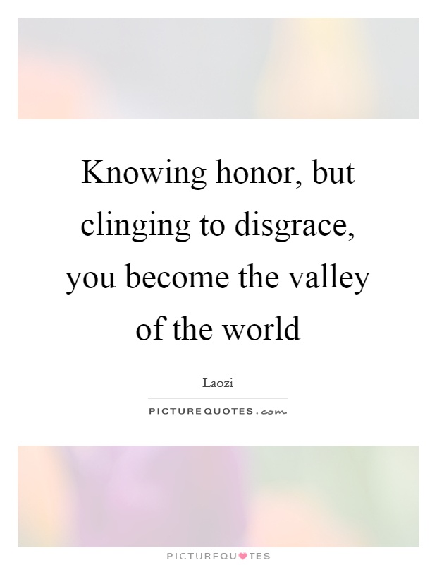 Knowing honor, but clinging to disgrace, you become the valley of the world Picture Quote #1