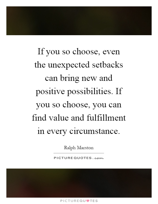 If you so choose, even the unexpected setbacks can bring new and positive possibilities. If you so choose, you can find value and fulfillment in every circumstance Picture Quote #1
