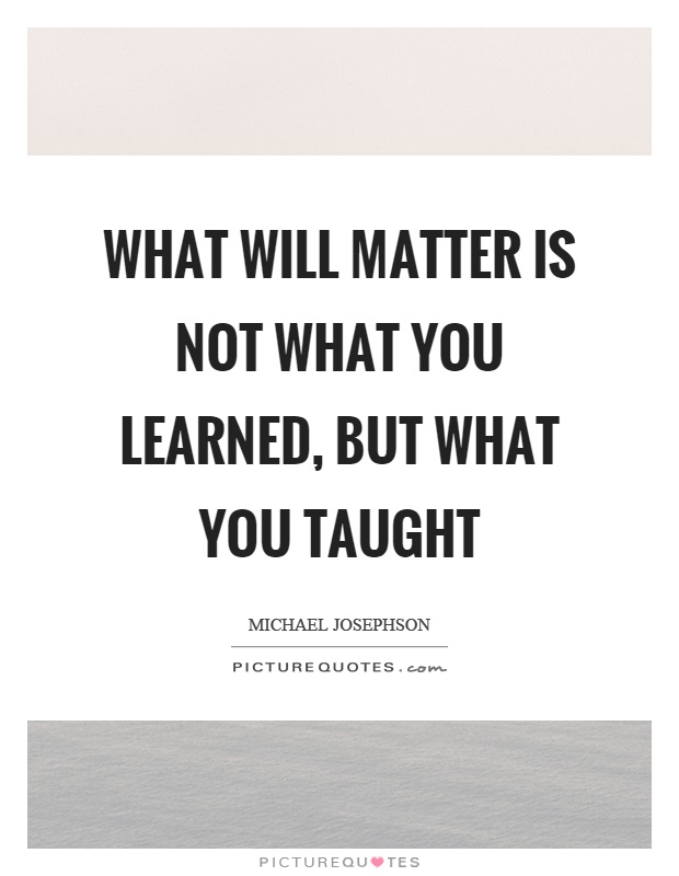 What will matter is not what you learned, but what you taught Picture Quote #1