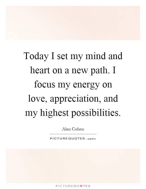 Today I set my mind and heart on a new path. I focus my energy on love, appreciation, and my highest possibilities Picture Quote #1