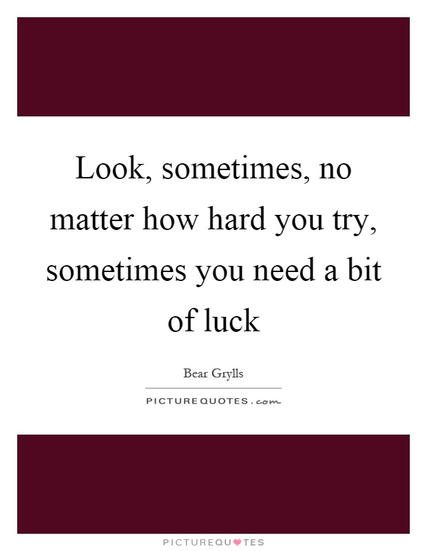 Look, sometimes, no matter how hard you try, sometimes you need a bit of luck Picture Quote #1