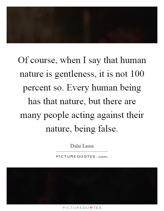 Of course, when I say that human nature is gentleness, it is not 100 percent so. Every human being has that nature, but there are many people acting against their nature, being false Picture Quote #1