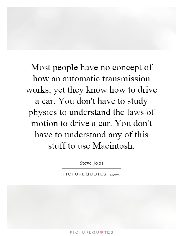 Most people have no concept of how an automatic transmission works, yet they know how to drive a car. You don't have to study physics to understand the laws of motion to drive a car. You don't have to understand any of this stuff to use Macintosh Picture Quote #1