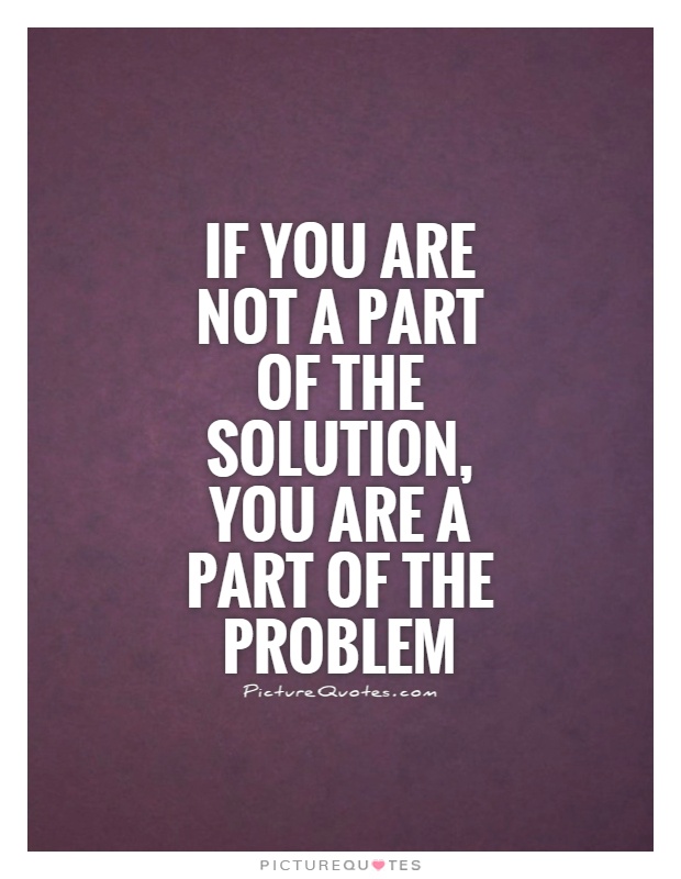 If you are not a part of the solution, you are a part of the problem Picture Quote #1