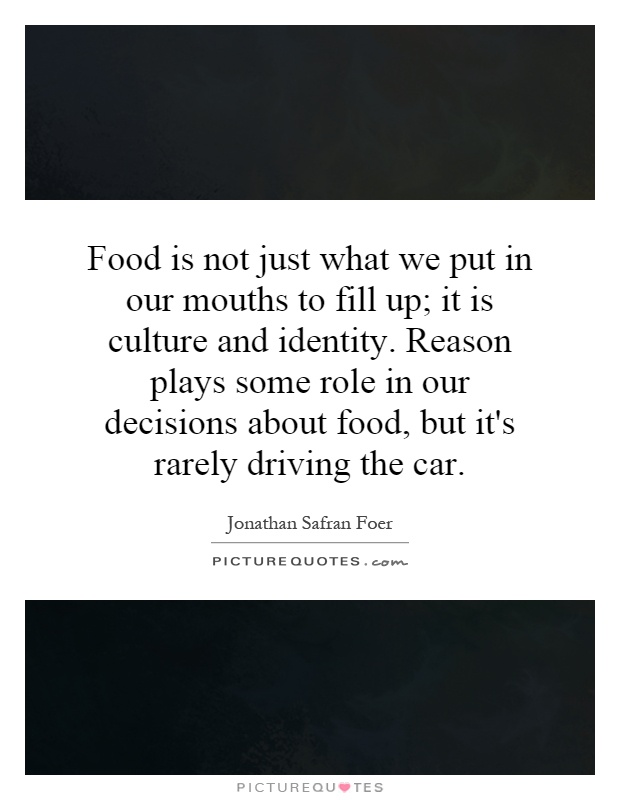 Food is not just what we put in our mouths to fill up; it is culture and identity. Reason plays some role in our decisions about food, but it's rarely driving the car Picture Quote #1