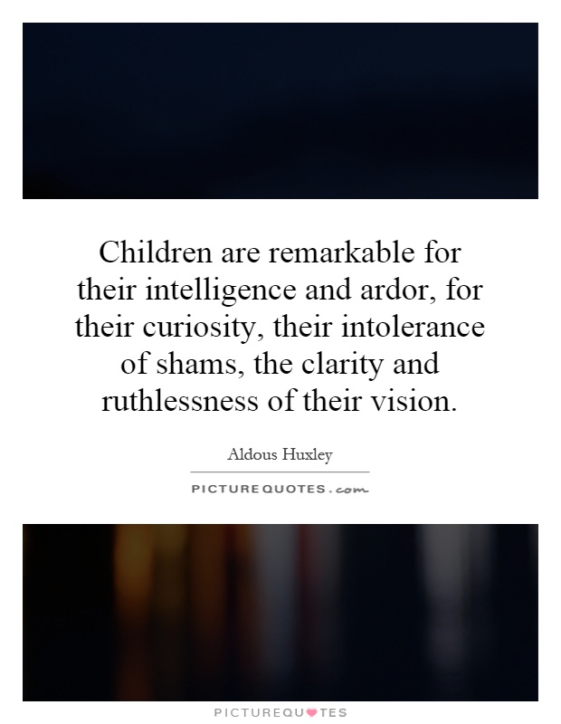 Children are remarkable for their intelligence and ardor, for their curiosity, their intolerance of shams, the clarity and ruthlessness of their vision Picture Quote #1