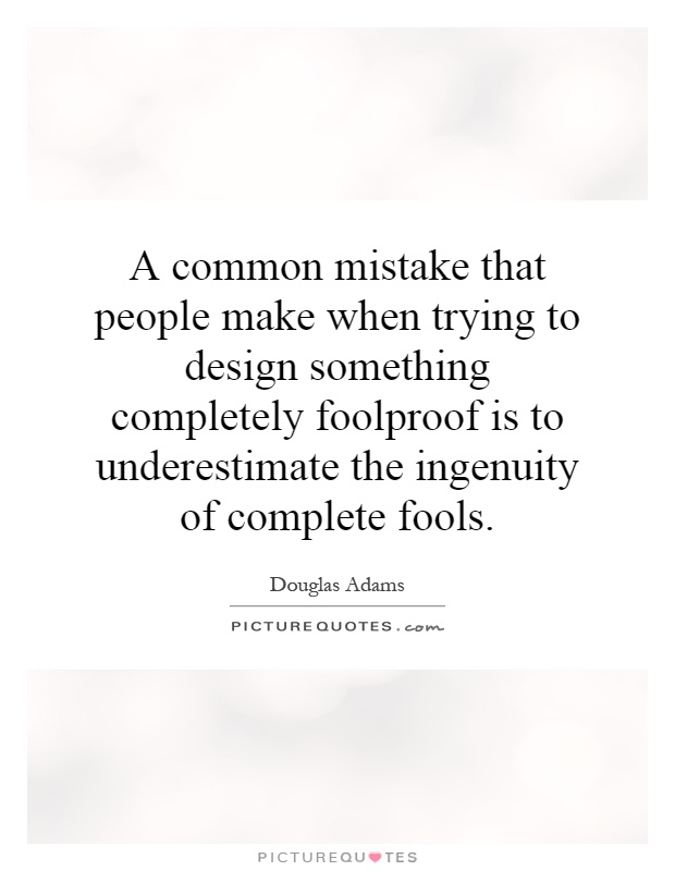 A common mistake that people make when trying to design something completely foolproof is to underestimate the ingenuity of complete fools Picture Quote #1