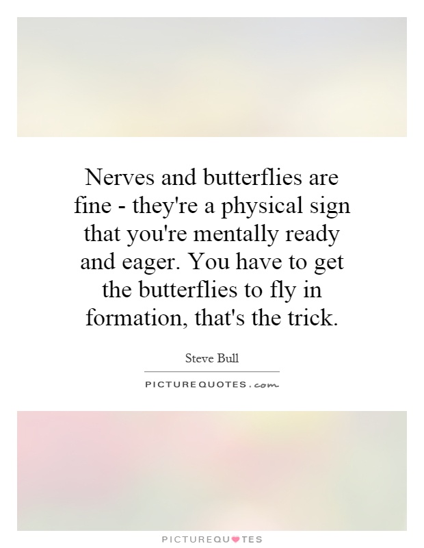 Nerves and butterflies are fine - they're a physical sign that you're mentally ready and eager. You have to get the butterflies to fly in formation, that's the trick Picture Quote #1
