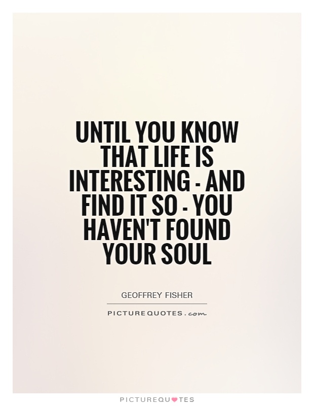 Until you know that life is interesting - and find it so - you haven't found your soul Picture Quote #1