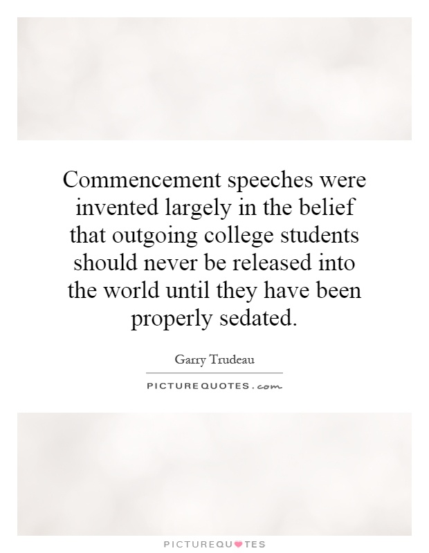Commencement speeches were invented largely in the belief that outgoing college students should never be released into the world until they have been properly sedated Picture Quote #1