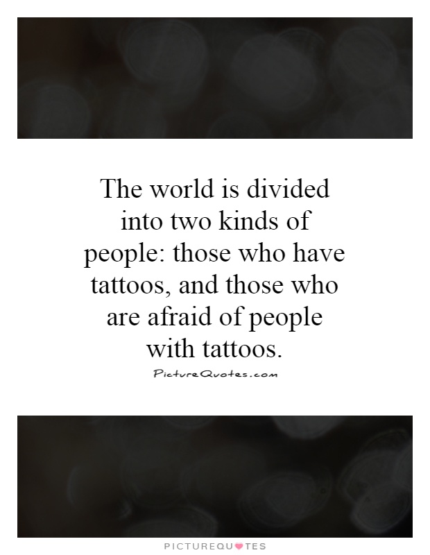 The world is divided into two kinds of people: those who have tattoos, and those who are afraid of people with tattoos Picture Quote #1