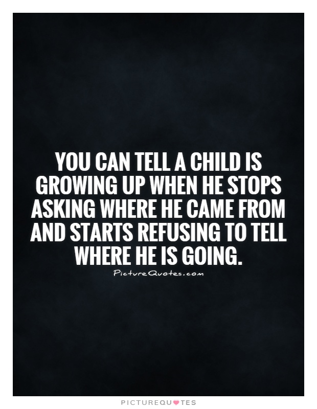 You can tell a child is growing up when he stops asking where he came from and starts refusing to tell where he is going Picture Quote #1
