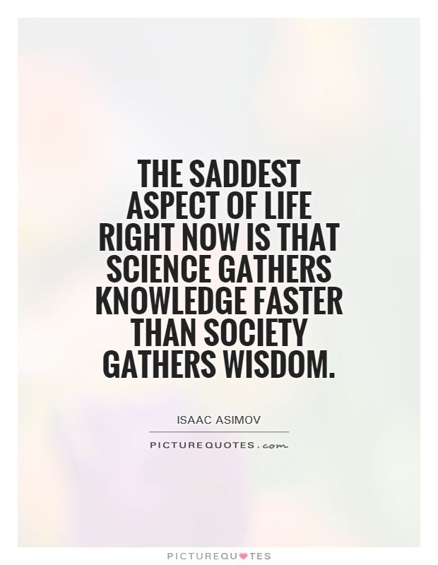The saddest aspect of life right now is that science gathers knowledge faster than society gathers wisdom Picture Quote #1