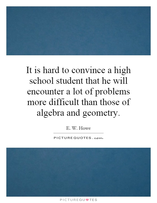 It is hard to convince a high school student that he will encounter a lot of problems more difficult than those of algebra and geometry Picture Quote #1