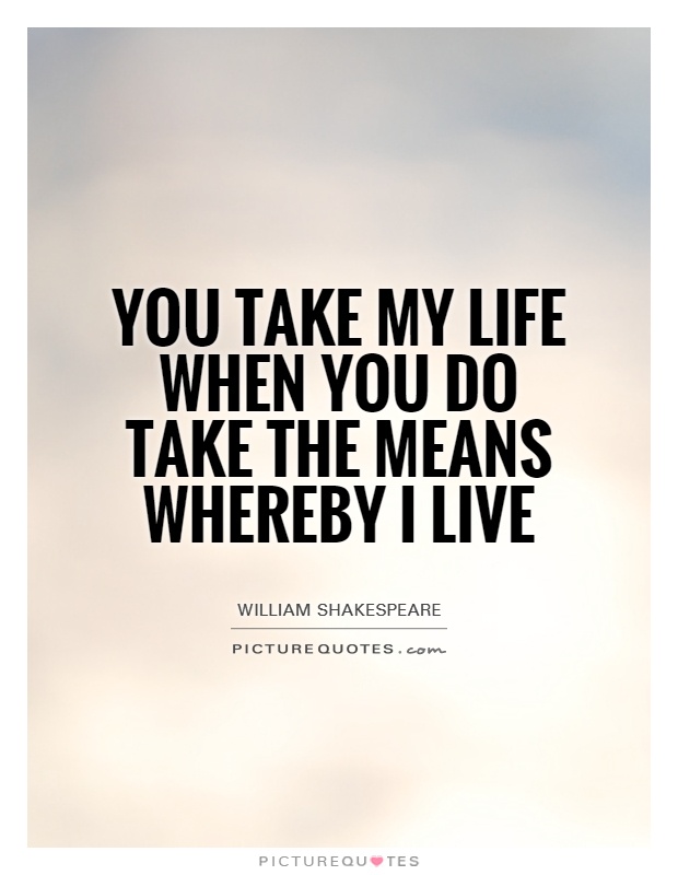 You take my life when you do take the means whereby I live ...